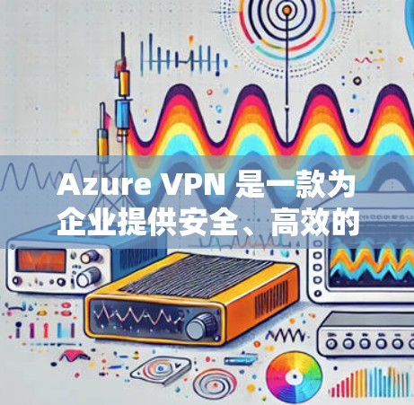 Azure VPN 是一款为企业提供安全、高效的VPN解决方案的工具。以下是对 Azure VPN 和企业 VPN 的比较，帮助您更好地理解它们的优缺点