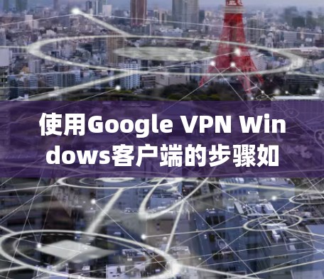 使用Google VPN Windows客户端的步骤如下