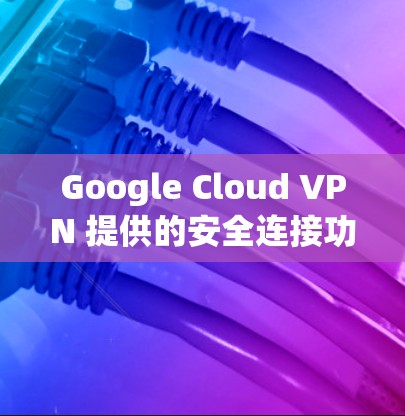 Google Cloud VPN 提供的安全连接功能是确保用户能够安全访问Google Cloud提供的网络资源。以下是对该功能的详细介绍