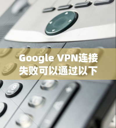 Google VPN连接失败可以通过以下步骤进行故障处理