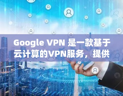 Google VPN 是一款基于云计算的VPN服务,提供云访问、云搜索、云存储等功能,让用户可以在云端轻松完成多种办公和数据共享任务。以下是关于Google VPN 的评测和云网络服务体验 Google VPN 是一款基于云计算的VPN服务,提供云访问、云搜索、云存储等功能,让用户可以在云端轻松完成多种办公和数据共享任务。以下是关于Google VPN 的评测和云网络服务体验