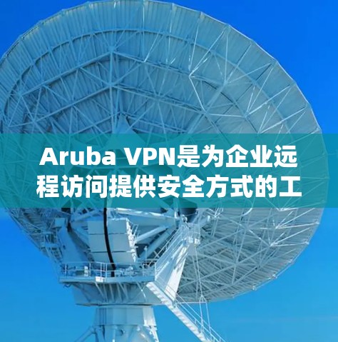 Aruba VPN是为企业远程访问提供安全方式的工具。以下是逐步的下载和安装指南