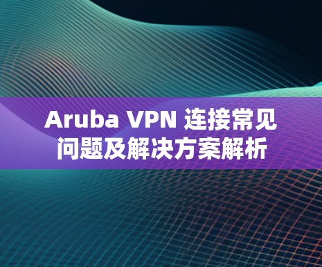 Aruba VPN 连接常见问题及解决方案解析 Aruba VPN 连接常见问题及解决方案解析