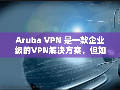 Aruba VPN 是一款企业级的VPN解决方案，但如果你正在寻找替代方案，以下是一些企业级 VPN 工具及其特点，供你参考