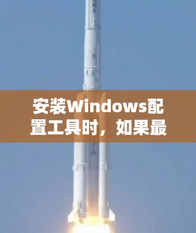 安装Windows配置工具时，如果最后一步选项中没有显示安装Windows这个选项，通常是因为以下原因