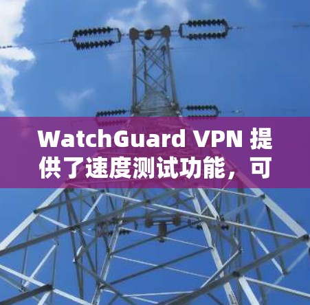 WatchGuard VPN 提供了速度测试功能，可以帮助您评估其性能表现。以下是关于WatchGuard VPN 的性能测试和评估方法