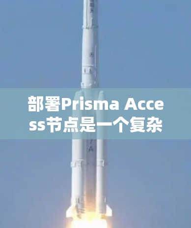 部署Prisma Access节点是一个复杂但有其特定需求的过程，旨在扩展企业网络的存储功能。以下是一步步的详细说明