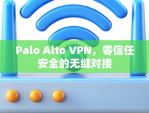 Palo Alto VPN,零信任安全的无缝对接 Palo Alto VPN,零信任安全的无缝对接