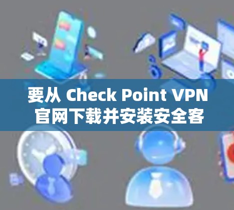要从 Check Point VPN 官网下载并安装安全客户端,按照以下步骤操作 要从 Check Point VPN 官网下载并安装安全客户端,按照以下步骤操作
