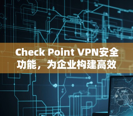 Check Point VPN安全功能，为企业构建高效安全网络