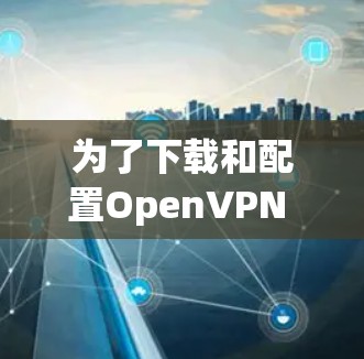 为了下载和配置OpenVPN Access Server用于企业部署，您可以按照以下步骤进行