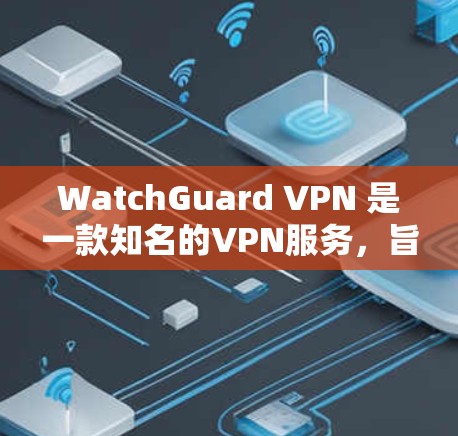 WatchGuard VPN 是一款知名的VPN服务，旨在提供安全、可靠的网络连接。以下是关于WatchGuard VPN 的速度测试和线路分析的详细信息