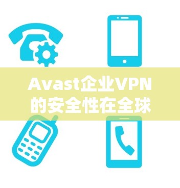 Avast企业VPN的安全性在全球范围内备受关注，尤其是在企业级保护方面，它提供了多层次的安全措施。以下是Avast企业VPN的安全性评测