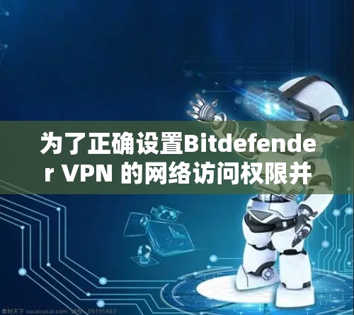 为了正确设置Bitdefender VPN 的网络访问权限并进行测试,按照以下步骤操作 为了正确设置Bitdefender VPN 的网络访问权限并进行测试,按照以下步骤操作