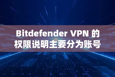 Bitdefender VPN 的权限说明主要分为账号管理、网络配置和用户访问三个部分。以下是对这些部分的详细说明
