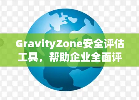 GravityZone安全评估工具，帮助企业全面评估安全威胁