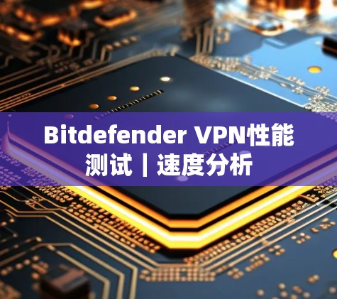 Bitdefender VPN性能测试｜速度分析