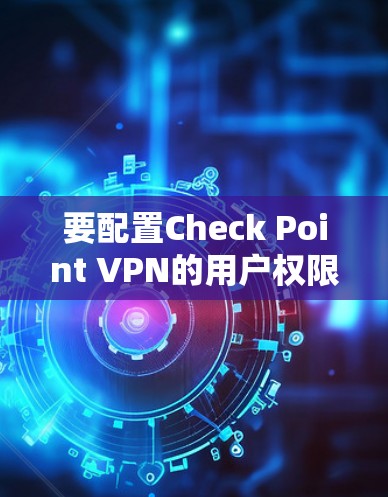 要配置Check Point VPN的用户权限，您可以按照以下步骤进行操作