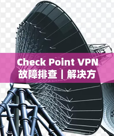 Check Point VPN故障排查｜解决方案