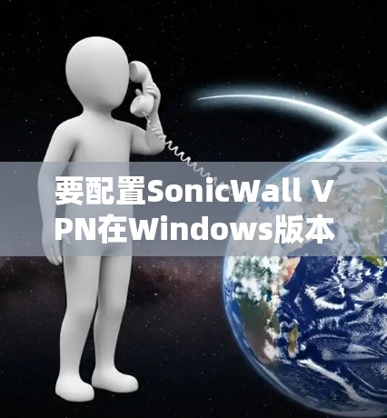 要配置SonicWall VPN在Windows版本,您可以按照以下步骤进行 要配置SonicWall VPN在Windows版本,您可以按照以下步骤进行