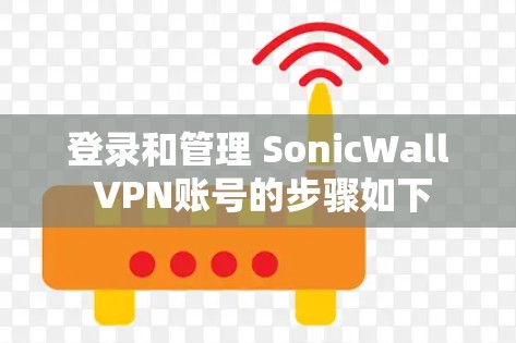 登录和管理 SonicWall VPN账号的步骤如下