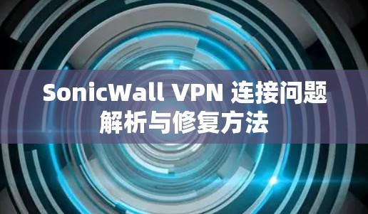 SonicWall VPN 连接问题解析与修复方法 SonicWall VPN 连接问题解析与修复方法