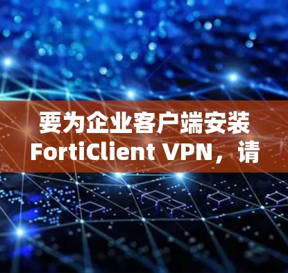 要为企业客户端安装FortiClient VPN，请按照以下步骤操作