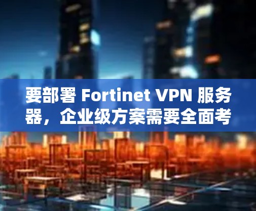 要部署 Fortinet VPN 服务器，企业级方案需要全面考虑安全、合规性、性能和扩展性等多方面。以下是一个详细的部署方案，涵盖配置、网络、安全策略、管理以及扩展等方面