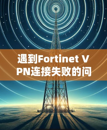 遇到Fortinet VPN连接失败的问题,通常需要从多个角度进行排查和解决。以下是一步到位的解决步骤 遇到Fortinet VPN连接失败的问题,通常需要从多个角度进行排查和解决。以下是一步到位的解决步骤
