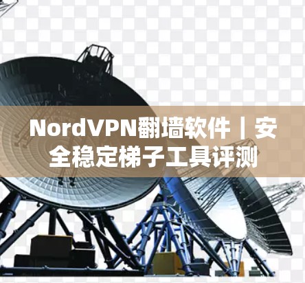 NordVPN翻墙软件｜安全稳定梯子工具评测