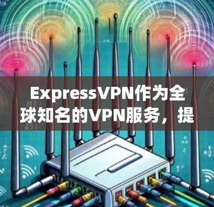 ExpressVPN作为全球知名的VPN服务，提供了多种功能和设置选项，适合不同用户的需求。以下是对ExpressVPN功能和使用过程的详细评估
