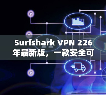 Surfshark VPN 226年最新版，一款安全可靠的高速VPN解决方案