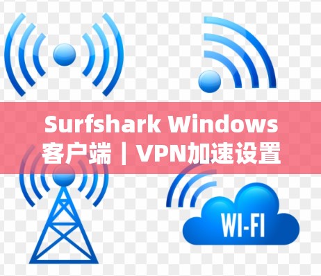 Surfshark Windows客户端｜VPN加速设置优化