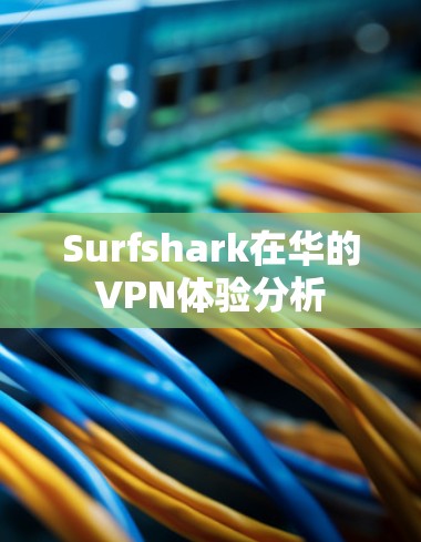 Surfshark在华的VPN体验分析