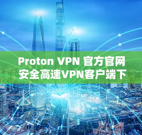 Proton VPN 官方官网 安全高速VPN客户端下载 Proton VPN 官方官网 安全高速VPN客户端下载
