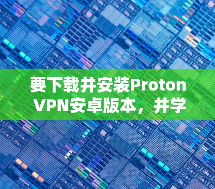 要下载并安装Proton VPN安卓版本，并学习科学上网的教程，您可以按照以下步骤进行