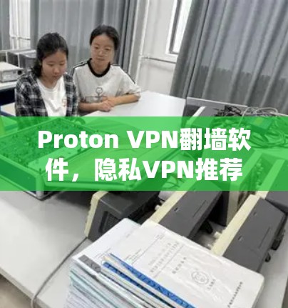 Proton VPN翻墙软件,隐私VPN推荐 Proton VPN翻墙软件,隐私VPN推荐