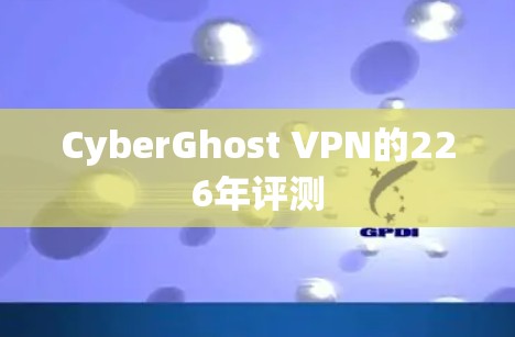 CyberGhost VPN的226年评测