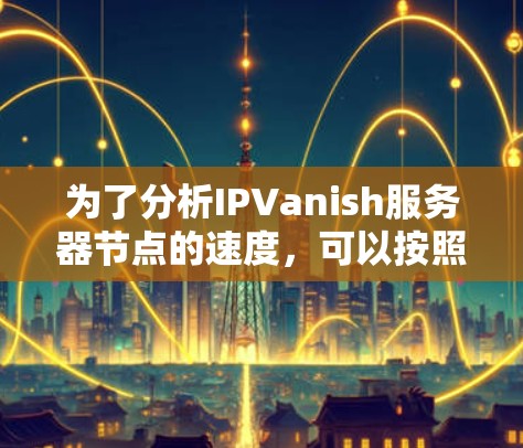 为了分析IPVanish服务器节点的速度，可以按照以下步骤进行测试