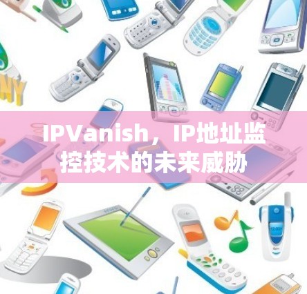 IPVanish,IP地址监控技术的未来威胁 IPVanish,IP地址监控技术的未来威胁