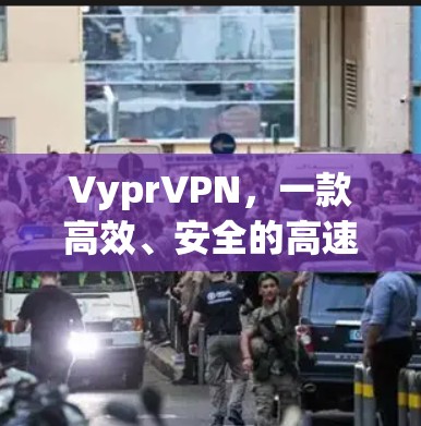 VyprVPN，一款高效、安全的高速VPN选择