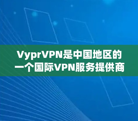 VyprVPN是中国地区的一个国际VPN服务提供商，如果你在使用其中国版或海外访问测试，以下是一些相关信息