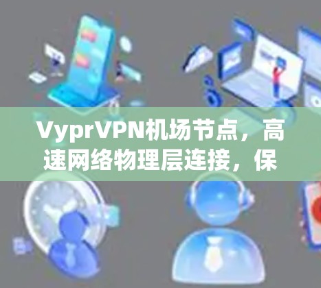 VyprVPN机场节点，高速网络物理层连接，保障机场网络安全与高效运行