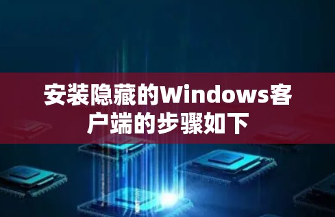 安装隐藏的Windows客户端的步骤如下 安装隐藏的Windows客户端的步骤如下