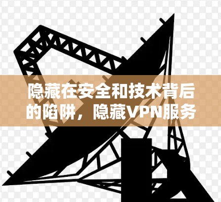 隐藏在安全和技术背后的陷阱，隐藏VPN服务中的隐藏信息