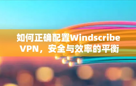 如何正确配置Windscribe VPN，安全与效率的平衡
