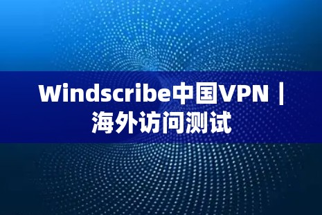 Windscribe中国VPN｜海外访问测试