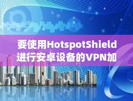 要使用HotspotShield进行安卓设备的VPN加速和加密功能，可以按照以下步骤操作