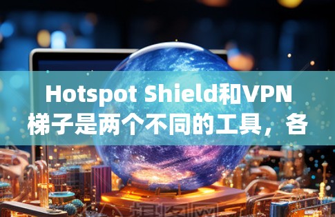 Hotspot Shield和VPN梯子是两个不同的工具，各有其独特的优势和适用场景。以下是对这两个产品的详细分析和推荐