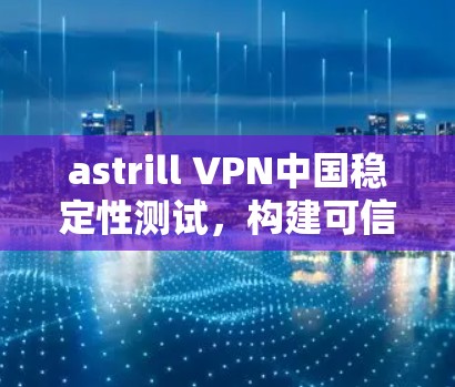 astrill VPN中国稳定性测试，构建可信VPN网络